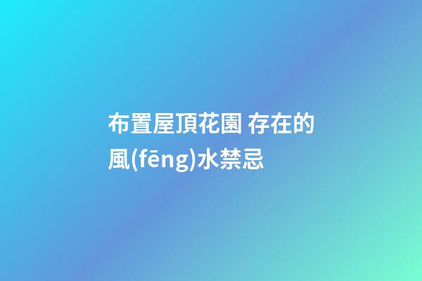 布置屋頂花園 存在的風(fēng)水禁忌